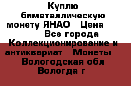 Куплю биметаллическую монету ЯНАО › Цена ­ 6 000 - Все города Коллекционирование и антиквариат » Монеты   . Вологодская обл.,Вологда г.